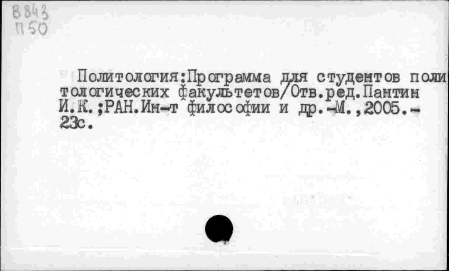 ﻿В5Ц
П€0
Политология:Пр ограмма для студентов поли т ол огичес ких факультет ов/Отв.р ед.Панти н И.К. ;РАН.Ин-т философии и др.-М. ,2005.-